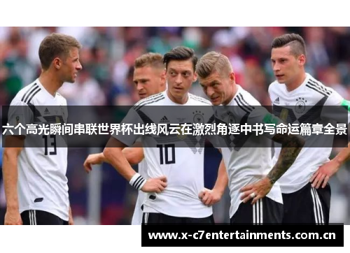 六个高光瞬间串联世界杯出线风云在激烈角逐中书写命运篇章全景